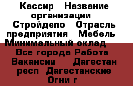 Кассир › Название организации ­ Стройдепо › Отрасль предприятия ­ Мебель › Минимальный оклад ­ 1 - Все города Работа » Вакансии   . Дагестан респ.,Дагестанские Огни г.